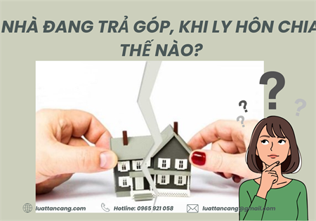 NHÀ ĐANG TRẢ GÓP, KHI LY HÔN CHIA THẾ NÀO?