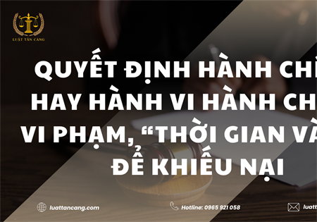 QUYẾT ĐỊNH HÀNH CHÍNH HAY HÀNH VI HÀNH CHÍNH VI PHẠM, “THỜI GIAN VÀNG” ĐỂ KHIẾU NẠI